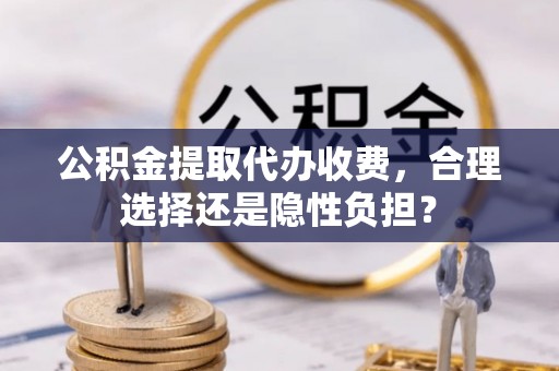 谢通门公积金提取代办收费，合理选择还是隐性负担？