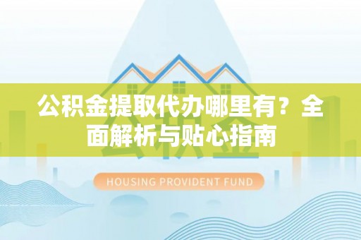 谢通门公积金提取代办哪里有？全面解析与贴心指南
