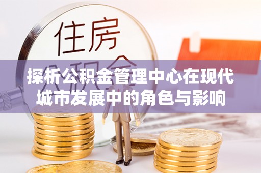 谢通门探析公积金管理中心在现代城市发展中的角色与影响