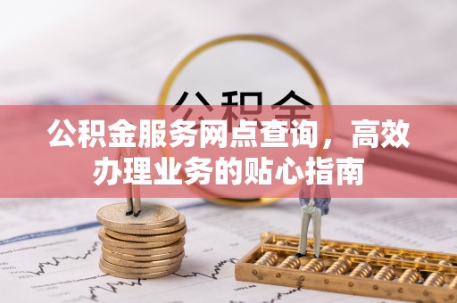 谢通门公积金服务网点查询，高效办理业务的贴心指南
