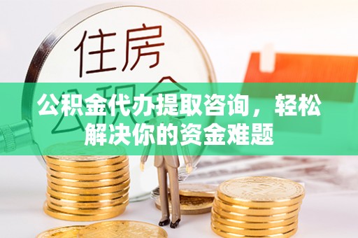 谢通门公积金代办提取咨询，轻松解决你的资金难题