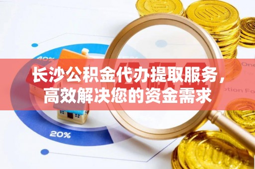谢通门长沙公积金代办提取服务，高效解决您的资金需求