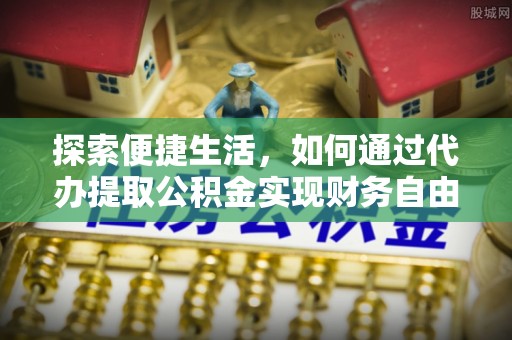 谢通门探索便捷生活，如何通过代办提取公积金实现财务自由