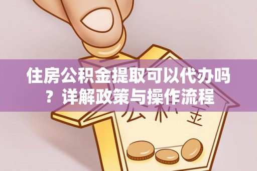 谢通门住房公积金提取可以代办吗？详解政策与操作流程