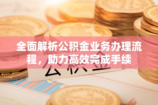 谢通门全面解析公积金业务办理流程，助力高效完成手续