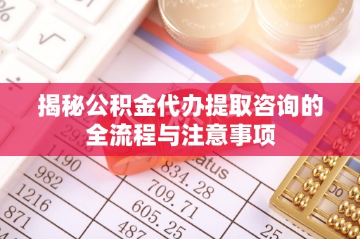 谢通门揭秘公积金代办提取咨询的全流程与注意事项