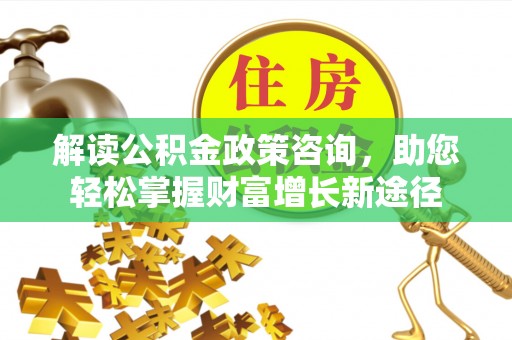 谢通门解读公积金政策咨询，助您轻松掌握财富增长新途径