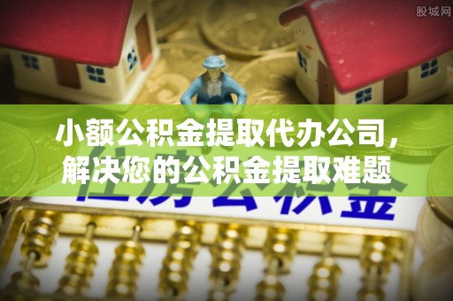 谢通门小额公积金提取代办公司，解决您的公积金提取难题