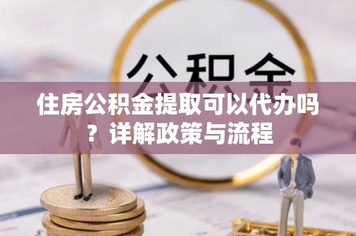 谢通门住房公积金提取可以代办吗？详解政策与流程