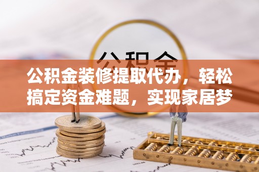谢通门公积金装修提取代办，轻松搞定资金难题，实现家居梦想