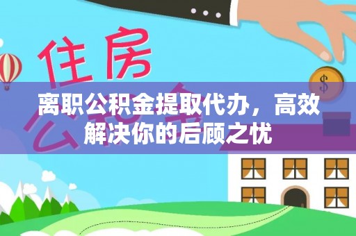 谢通门离职公积金提取代办，高效解决你的后顾之忧