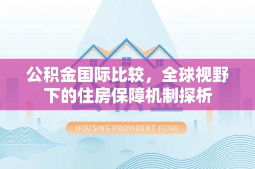 谢通门公积金国际比较，全球视野下的住房保障机制探析