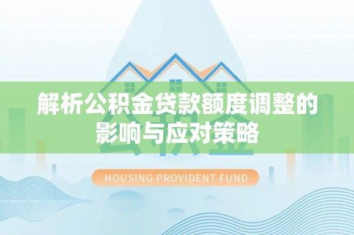 谢通门解析公积金贷款额度调整的影响与应对策略
