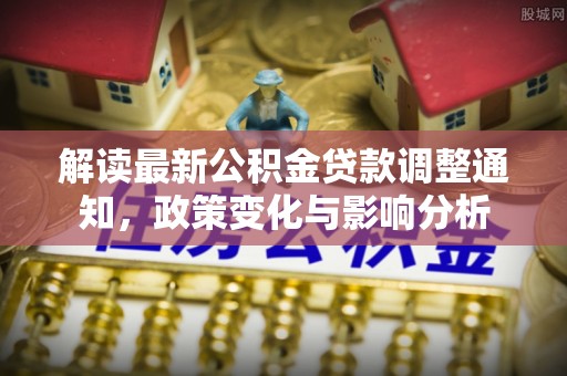 谢通门解读最新公积金贷款调整通知，政策变化与影响分析