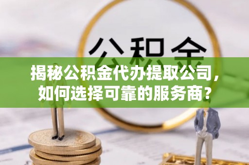 谢通门揭秘公积金代办提取公司，如何选择可靠的服务商？