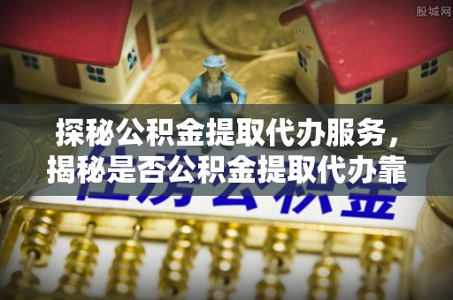 谢通门探秘公积金提取代办服务，揭秘是否公积金提取代办靠谱吗？