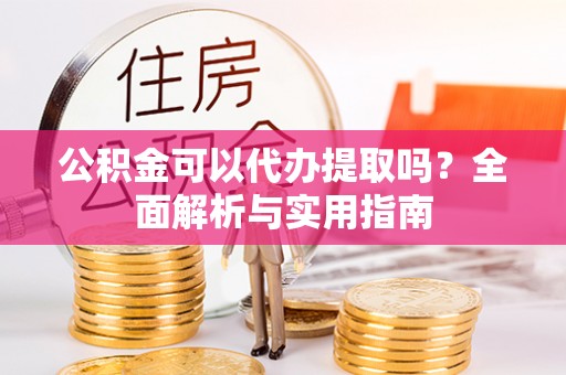 谢通门公积金可以代办提取吗？全面解析与实用指南