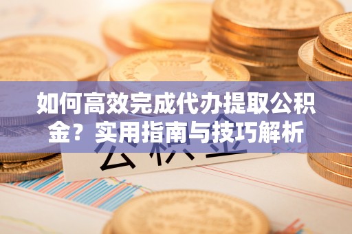 谢通门如何高效完成代办提取公积金？实用指南与技巧解析