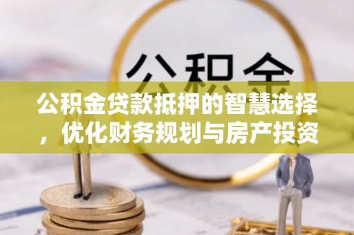 谢通门公积金贷款抵押的智慧选择，优化财务规划与房产投资
