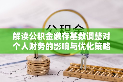 谢通门解读公积金缴存基数调整对个人财务的影响与优化策略