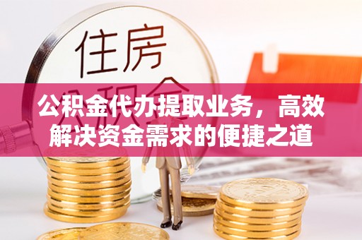 谢通门公积金代办提取业务，高效解决资金需求的便捷之道