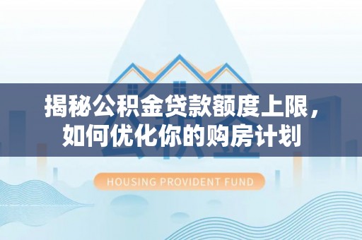 谢通门揭秘公积金贷款额度上限，如何优化你的购房计划