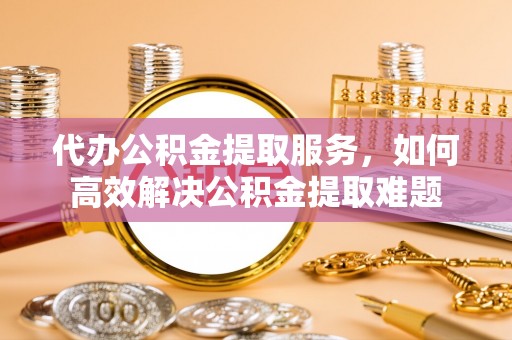 谢通门代办公积金提取服务，如何高效解决公积金提取难题