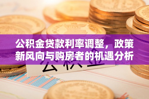 谢通门公积金贷款利率调整，政策新风向与购房者的机遇分析