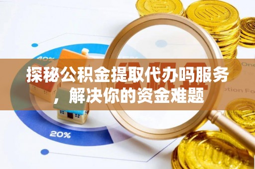 谢通门探秘公积金提取代办吗服务，解决你的资金难题