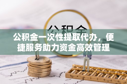 谢通门公积金一次性提取代办，便捷服务助力资金高效管理