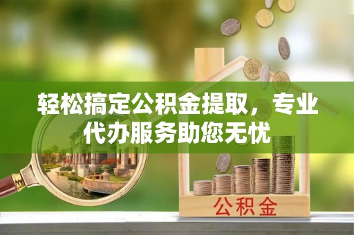 谢通门轻松搞定公积金提取，专业代办服务助您无忧