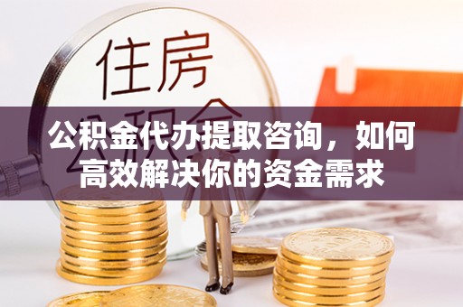 谢通门公积金代办提取咨询，如何高效解决你的资金需求