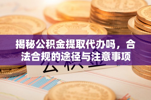 谢通门揭秘公积金提取代办吗，合法合规的途径与注意事项