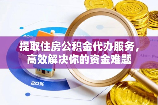 谢通门提取住房公积金代办服务，高效解决你的资金难题