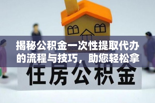 谢通门揭秘公积金一次性提取代办的流程与技巧，助您轻松拿钱！