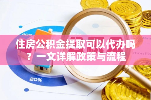 谢通门住房公积金提取可以代办吗？一文详解政策与流程