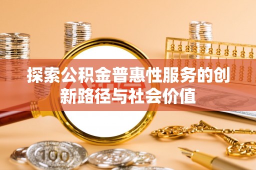 谢通门探索公积金普惠性服务的创新路径与社会价值