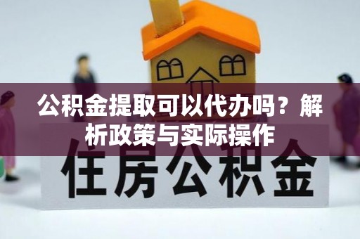 谢通门公积金提取可以代办吗？解析政策与实际操作