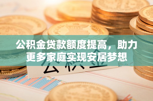 谢通门公积金贷款额度提高，助力更多家庭实现安居梦想