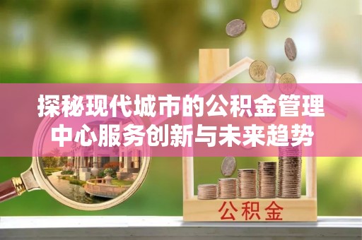 谢通门探秘现代城市的公积金管理中心服务创新与未来趋势