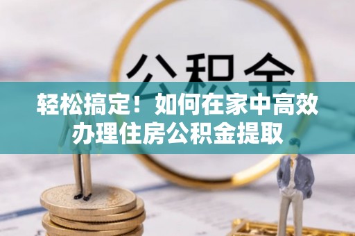 谢通门轻松搞定！如何在家中高效办理住房公积金提取