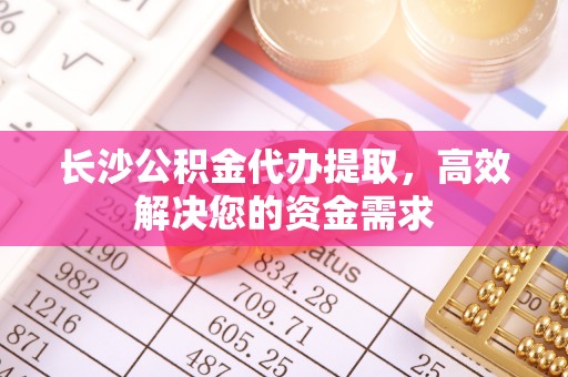 谢通门长沙公积金代办提取，高效解决您的资金需求