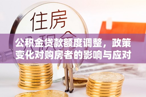谢通门公积金贷款额度调整，政策变化对购房者的影响与应对策略
