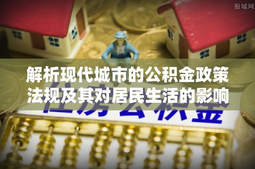 谢通门解析现代城市的公积金政策法规及其对居民生活的影响