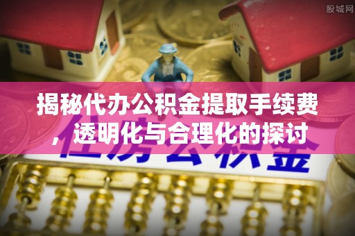 谢通门揭秘代办公积金提取手续费，透明化与合理化的探讨