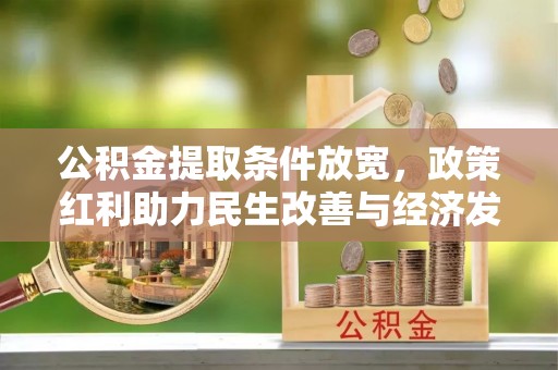 谢通门公积金提取条件放宽，政策红利助力民生改善与经济发展