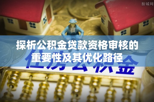 谢通门探析公积金贷款资格审核的重要性及其优化路径