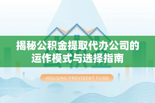谢通门揭秘公积金提取代办公司的运作模式与选择指南