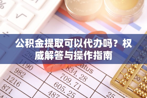 谢通门公积金提取可以代办吗？权威解答与操作指南
