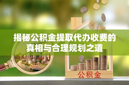 谢通门揭秘公积金提取代办收费的真相与合理规划之道
